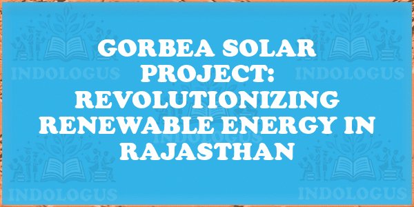 Gorbea Solar Project: Revolutionizing Renewable Energy in Rajasthan