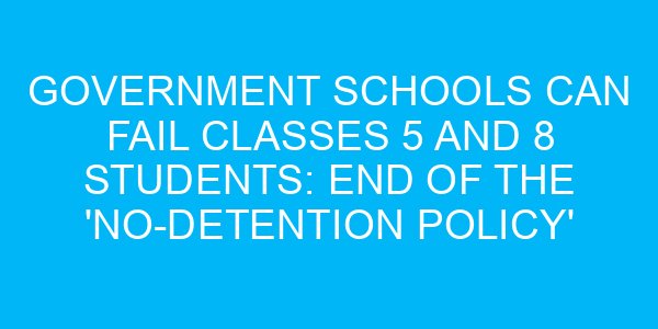 Government Schools Can Fail Classes 5 and 8 Students: End of the 'No-Detention Policy'