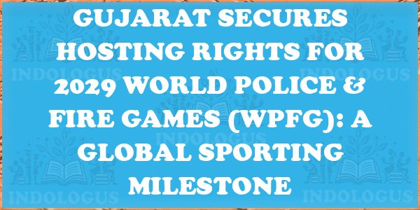 Gujarat Secures Hosting Rights for 2029 World Police & Fire Games (WPFG): A Global Sporting Milestone