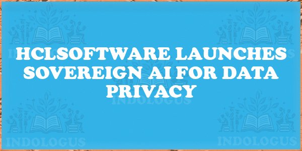 HCLSoftware Launches Sovereign AI for Data Privacy