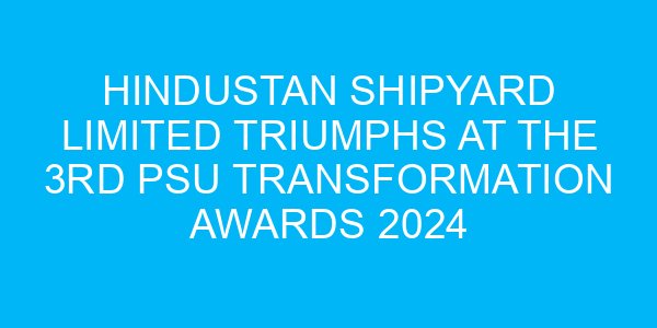 Hindustan Shipyard Limited Triumphs at the 3rd PSU Transformation Awards 2024