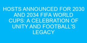 Hosts Announced for 2030 and 2034 FIFA World Cups: A Celebration of Unity and Football's Legacy
