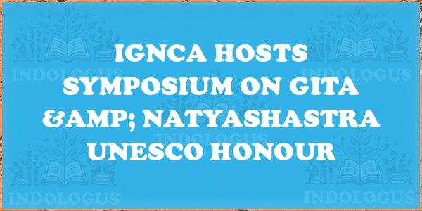 IGNCA Hosts Symposium on Gita & Natyashastra UNESCO Honour