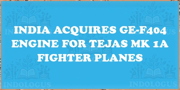 India Acquires GE-F404 Engine for Tejas Mk 1A Fighter Planes