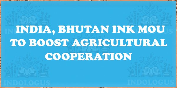India, Bhutan Ink MoU to Boost Agricultural Cooperation