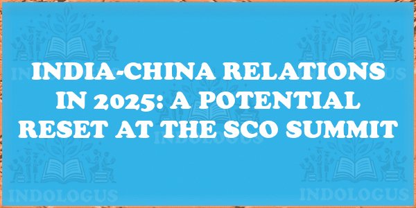 India-China Relations in 2025: A Potential Reset at the SCO Summit