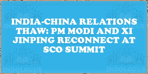 India-China Relations Thaw: PM Modi and Xi Jinping Reconnect at SCO Summit