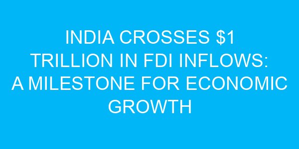 India Crosses $1 Trillion in FDI Inflows: A Milestone for Economic Growth