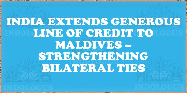 India Extends Generous Line of Credit to Maldives – Strengthening Bilateral Ties