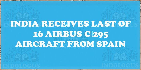 India Receives Last of 16 Airbus C‑295 Aircraft from Spain