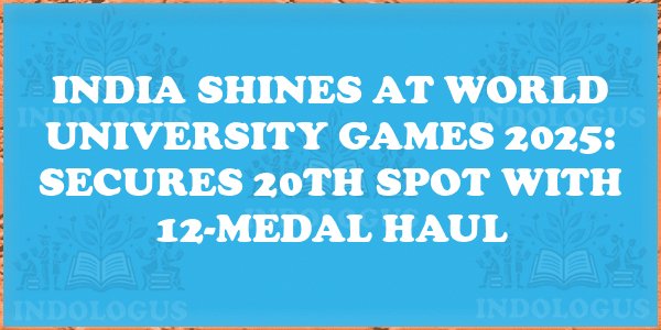 India Shines at World University Games 2025: Secures 20th Spot with 12-Medal Haul
