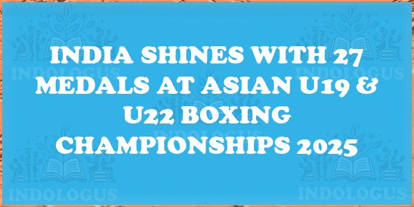 India Shines with 27 Medals at Asian U19 & U22 Boxing Championships 2025