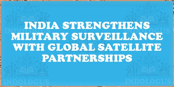 India Strengthens Military Surveillance with Global Satellite Partnerships