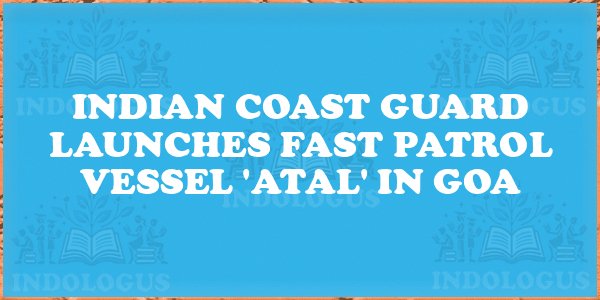 Indian Coast Guard Launches Fast Patrol Vessel 'Atal' in Goa
