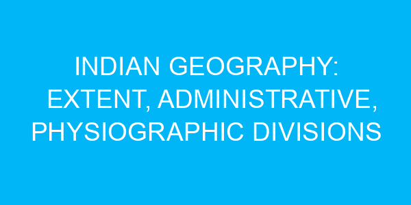 Indian Geography: Extent, Administrative, Physiographic Divisions