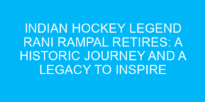 Indian Hockey Legend Rani Rampal Retires: A Historic Journey and a Legacy to Inspire