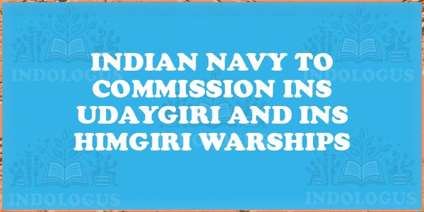 Indian Navy to Commission INS Udaygiri and INS Himgiri Warships