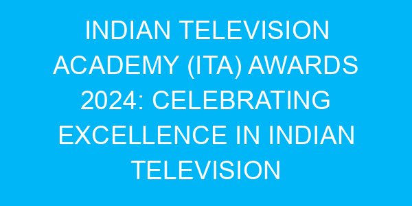 Indian Television Academy (ITA) Awards 2024: Celebrating Excellence in Indian Television