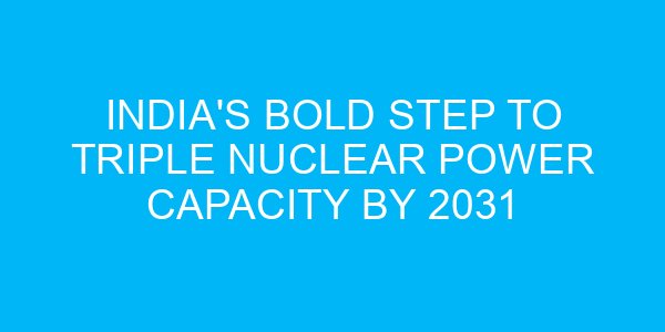 India's Bold Step to Triple Nuclear Power Capacity by 2031