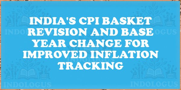 India's CPI Basket Revision and Base Year Change for Improved Inflation Tracking