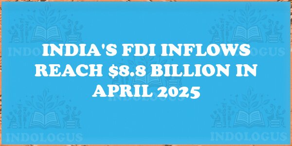 India's FDI Inflows Reach $8.8 Billion in April 2025