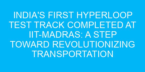 India's First Hyperloop Test Track Completed at IIT-Madras: A Step Toward Revolutionizing Transportation