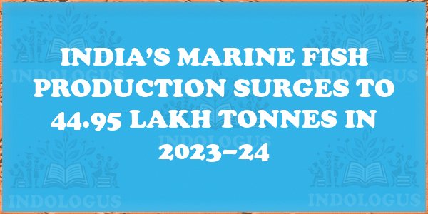 India’s Marine Fish Production Surges to 44.95 Lakh Tonnes in 2023–24