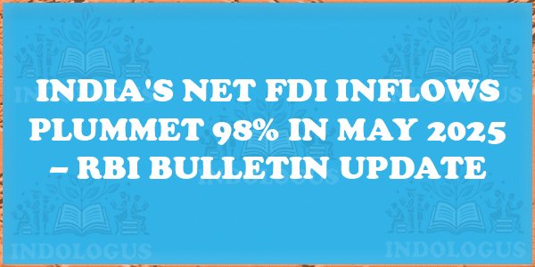 India's Net FDI Inflows Plummet 98% in May 2025 – RBI Bulletin Update