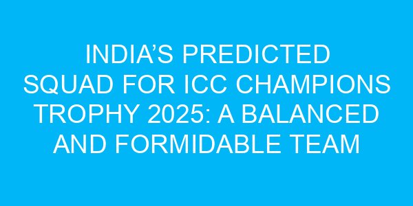 India’s Predicted Squad for ICC Champions Trophy 2025: A Balanced and Formidable Team