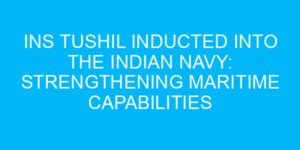 INS Tushil Inducted into the Indian Navy: Strengthening Maritime Capabilities