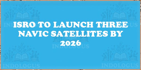 ISRO to Launch Three NavIC Satellites by 2026