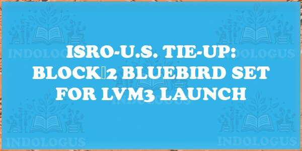 ISRO-U.S. Tie-Up: Block 2 BlueBird Set for LVM3 Launch