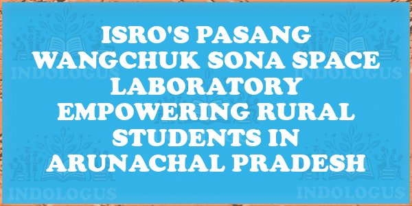 ISRO's Pasang Wangchuk Sona Space Laboratory Empowering Rural Students in Arunachal Pradesh
