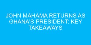 John Mahama Returns as Ghana's President: Key Takeaways