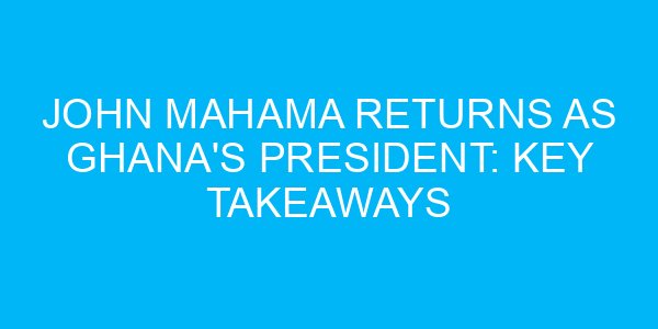 John Mahama Returns as Ghana's President: Key Takeaways