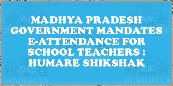 Madhya Pradesh Government Mandates E-Attendance for School Teachers : Humare Shikshak