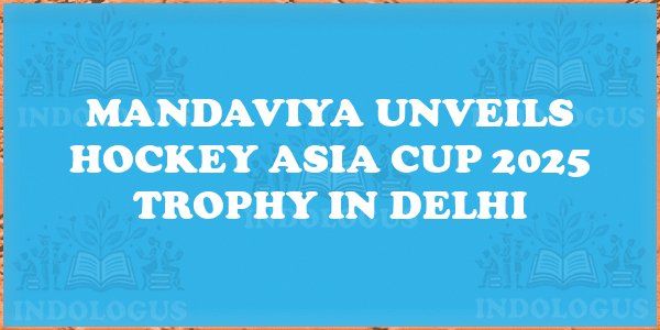 Mandaviya Unveils Hockey Asia Cup 2025 Trophy in Delhi