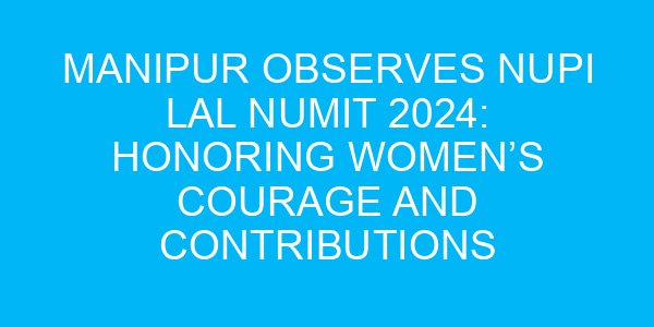 Manipur Observes Nupi Lal Numit 2024: Honoring Women’s Courage and Contributions