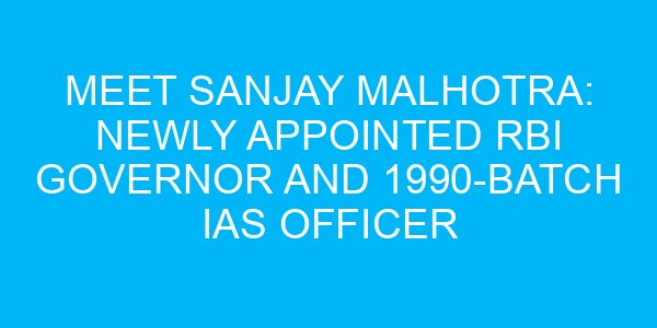 Meet Sanjay Malhotra: Newly Appointed RBI Governor and 1990-Batch IAS Officer