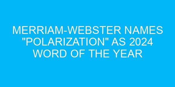 Merriam-Webster Names "Polarization" as 2024 Word of the Year