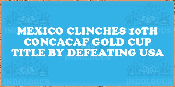 Mexico Clinches 10th CONCACAF Gold Cup Title by Defeating USA