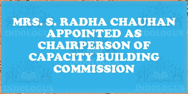 Mrs. S. Radha Chauhan Appointed as Chairperson of Capacity Building Commission
