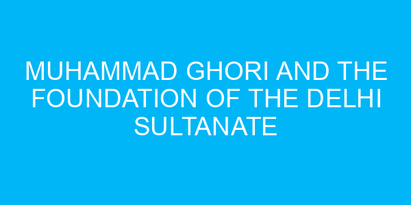 Muhammad Ghori and the foundation of the Delhi Sultanate