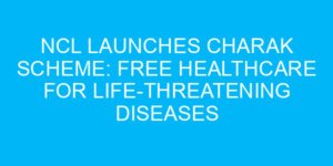 NCL Launches CHARAK Scheme: Free Healthcare for Life-Threatening Diseases