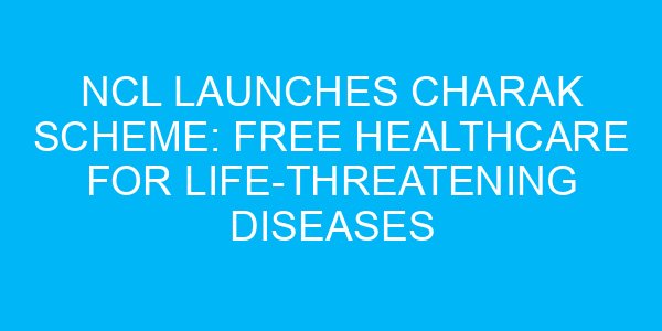 NCL Launches CHARAK Scheme: Free Healthcare for Life-Threatening Diseases