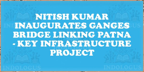 Nitish Kumar Inaugurates Ganges Bridge Linking Patna - Key Infrastructure Project