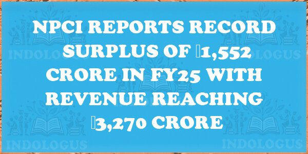NPCI Reports Record Surplus of ₹1,552 Crore in FY25 with Revenue Reaching ₹3,270 Crore