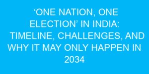 ‘One Nation, One Election’ in India: Timeline, Challenges, and Why It May Only Happen in 2034