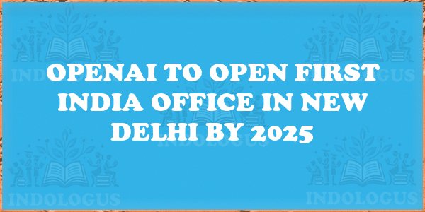 OpenAI to Open First India Office in New Delhi by 2025