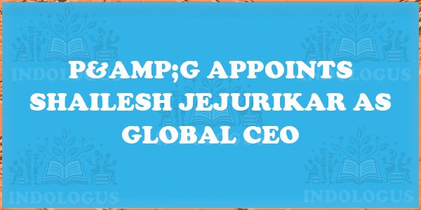 P&G Appoints Shailesh Jejurikar as Global CEO